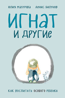 Игнат и другие. Как воспитать особого ребенка - Денис Билунов, Юлия Мазурова
