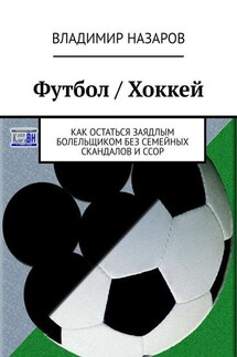 Футбол / Хоккей. Как остаться заядлым болельщиком без семейных скандалов и ссор - Владимир Назаров