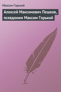 Алексей Максимович Пешков, псевдоним Максим Горький - Максим Горький