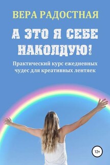 А это я себе наколдую! Практический курс ежедневных чудес для креативных лентяек - Вера Радостная