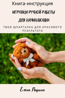 Книга-инструкция «Игрушки ручной работы для начинающих». Твоя шпаргалка для красивого результата - Елена Ларина