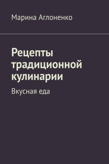 Рецепты традиционной кулинарии. Вкусная еда - Марина Аглоненко