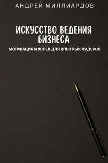 Искусство ведения бизнеса. Мотивация и успех для опытных лидеров - Андрей Миллиардов