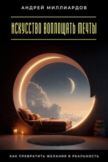 Искусство воплощать мечты. Как превратить желания в реальность - Андрей Миллиардов
