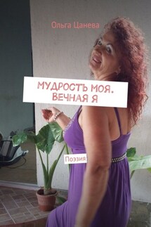Мудрость моя. Вечная я. Поэзия - Ольга Цанева