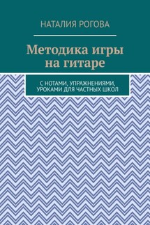 Методика игры на гитаре. С нотами, упражнениями, уроками для частных школ - Наталия Рогова
