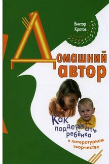Домашний автор. Как поддержать ребёнка в литературном творчестве - Виктор Кротов