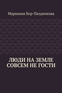 Люди на земле совсем не гости - Марианна Бор-Паздникова