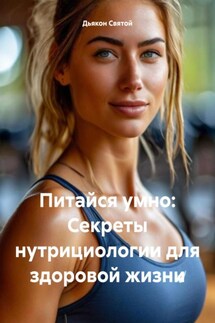Питайся умно: Секреты нутрициологии для здоровой жизни - Дьякон Святой