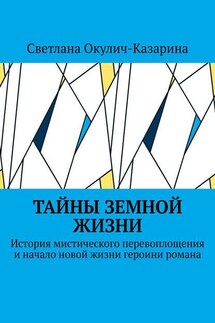 Тайны земной жизни. История мистического перевоплощения и начало новой жизни героини романа - Светлана Окулич-Казарина