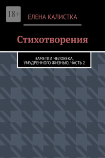 Стихотворения. Заметки человека, умудренного жизнью. Часть 2 - Елена Калистка