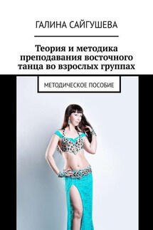 Теория и методика преподавания восточного танца во взрослых группах. Методическое пособие - Галина Сайгушева