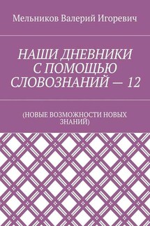 НАШИ ДНЕВНИКИ С ПОМОЩЬЮ СЛОВОЗНАНИЙ – 12. (НОВЫЕ ВОЗМОЖНОСТИ НОВЫХ ЗНАНИЙ) - Валерий Мельников