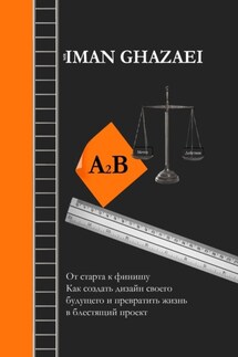A2B. От старта к финишу. Как создать дизайн своего будущего и превратить жизнь в блестящий проект - Iman Ghazaei