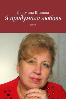 Я придумала любовь. Роман - Людмила Шилова