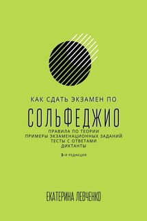 Как сдать экзамен по сольфеджио. Правила по теории, примеры экзаменационных заданий, тесты с ответами, диктанты - Екатерина Левченко