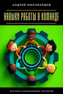 Навыки работы в команде. Как быть незаменимым коллегой - Андрей Миллиардов