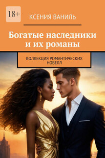 Богатые наследники и их романы. Коллекция романтических новелл - Ксения Ваниль