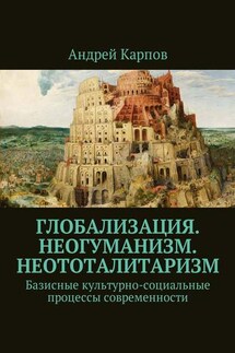 Базисные культурно-социальные процессы современности. Глобализация. Неогуманизм. Неототалитаризм - Андрей Карпов