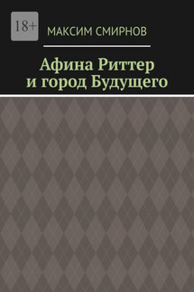 Афина Риттер и город будущего - Максим Смирнов