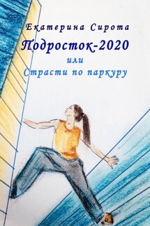 Подросток-2020, или Страсти по паркуру - Екатерина Сирота