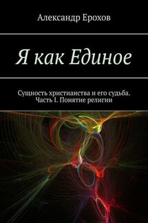 Я как Единое. Сущность христианства и его судьба. Часть I. Понятие религии - Александр Ерохов