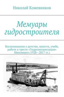 Мемуары гидростроителя. Воспоминания о детстве, юности, учебе, работе в тресте «Гидромеханизация» Минэнерго (1928—2017 гг.) - Николай Кожевников