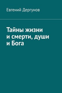 Тайны жизни и смерти, души и Бога - Евгений Дергунов