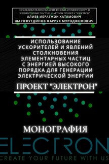 Использование ускорителей и явлений столкновения элементарных частиц с энергией высокого порядка для генерации электрической энергии. Проект «Электрон». Монография - Ибратжон Хатамович Алиев, Фаррух Муроджонович Шарофутдинов