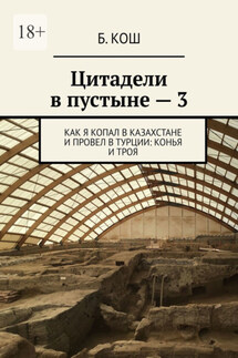 Цитадели в пустыне – 3. Как я копал в Казахстане и провел в Турции: Конья и Троя - Б. Кош