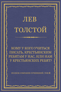 Полное собрание сочинений. Том 8. Педагогические статьи 1860–1863 гг. Кому у кого учиться писать, крестьянским ребятам у нас, или нам у крестьянских ребят? - Лев Толстой