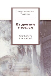 На древнем о вечном. Книга сказок и заклинаний - Екатерина Тавлинкина