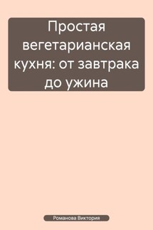 Простая вегетарианская кухня: от завтрака до ужина - Романова Виктория