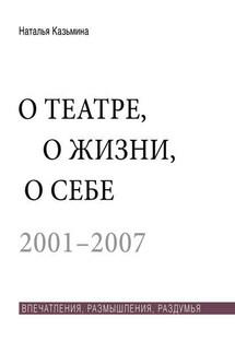 О театре, о жизни, о себе. Впечатления, размышления, раздумья. Том 1. 2001–2007 - Наталья Казьмина