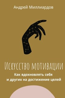 Искусство мотивации. Как вдохновлять себя и других на достижение целей - Андрей Миллиардов