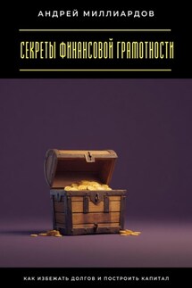 Секреты финансовой грамотности. Как избежать долгов и построить капитал - Андрей Миллиардов