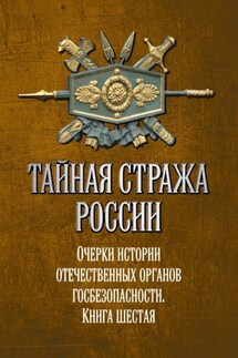 Тайная стража России. Очерки истории отечественных органов госбезопасности. Книга 6 - Коллектив авторов, Алексей Юрьевич Попов