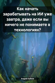 Как начать зарабатывать на ИИ уже завтра, даже если вы ничего не понимаете в технологиях? - Андрей Зубков