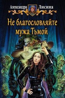 Не благословляйте мужа Тьмой - Александра Лисина