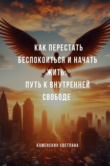 Как перестать беспокоиться и начать жить: путь к внутренней свободе - Светлана Каменских