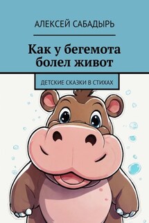 Как у бегемота болел живот. Детские сказки в стихах - Алексей Сабадырь
