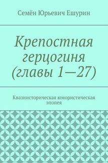 Крепостная герцогиня (главы 1—27). Квазиисторическая юмористическая эпопея - Семён Ешурин
