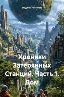 Хроники Затерянных Станций. Часть 1. Дом - Владлика Чистякова