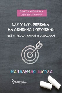 Как учить ребенка на семейном обучении. Без стресса, криков и скандалов - Сергей Кирилин, Рената Кирилина