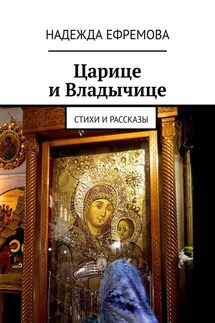 Царице и Владычице. Стихи и рассказы - Надежда Ефремова