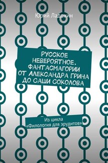Русское невероятное. Фантасмагории от Александра Грина до Саши Соколова. Из цикла «Филология для эрудитов» - Юрий Ладохин
