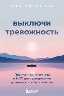 Выключи тревожность. Практики самогипноза и НЛП для преодоления хронического беспокойства - Пол Маккенна