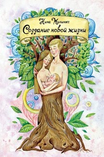 Создание новой жизни. Для женщин, планирующих беременность и рождение здорового малыша - Нина Кулиныч