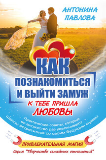 Как познакомиться и выйти замуж. К тебе пришла Любовь! - Антонина Павлова