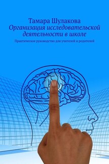 Организация исследовательской деятельности в школе. Практическое руководство для учителей и родителей - Тамара Шулакова